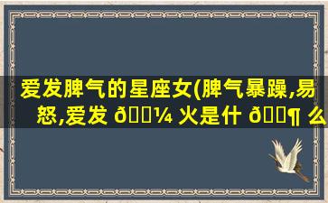 爱发脾气的星座女(脾气暴躁,易怒,爱发 🌼 火是什 🐶 么星座)